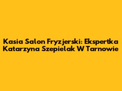 Kasia Salon Fryzjerski: Ekspertka Katarzyna Szepielak W Tarnowie