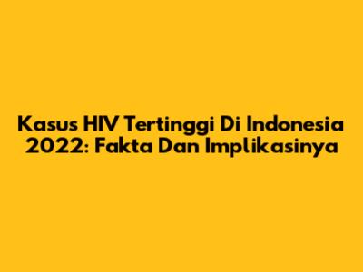Kasus HIV Tertinggi Di Indonesia 2022: Fakta Dan Implikasinya