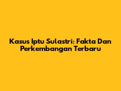 Kasus Iptu Sulastri: Fakta Dan Perkembangan Terbaru