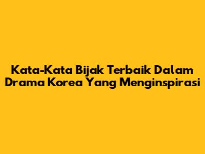 Kata-Kata Bijak Terbaik Dalam Drama Korea Yang Menginspirasi