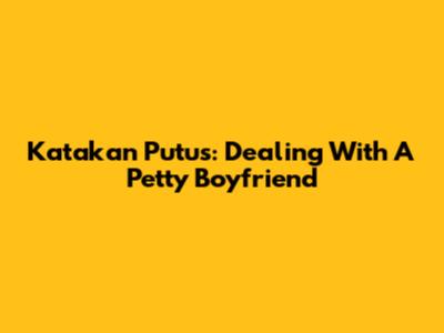 Katakan Putus: Dealing With A Petty Boyfriend