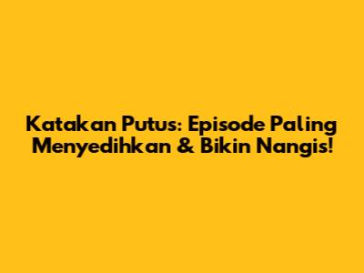 Katakan Putus: Episode Paling Menyedihkan & Bikin Nangis!