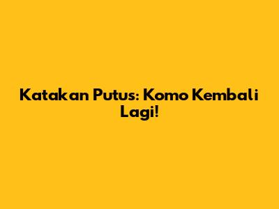 Katakan Putus: Komo Kembali Lagi!