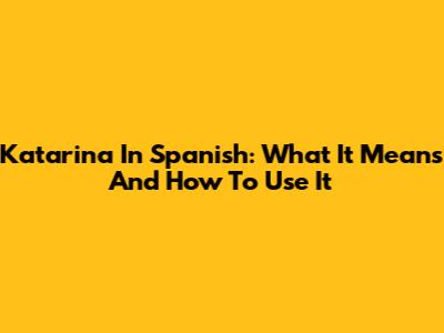 Katarina In Spanish: What It Means And How To Use It