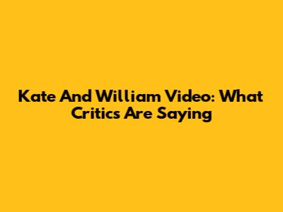 Kate And William Video: What Critics Are Saying