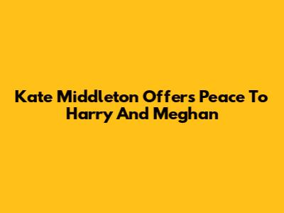 Kate Middleton Offers Peace To Harry And Meghan