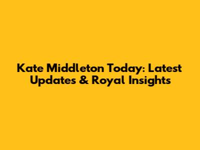 Kate Middleton Today: Latest Updates & Royal Insights