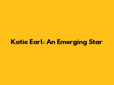 Katie Earl: An Emerging Star
