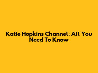 Katie Hopkins Channel: All You Need To Know