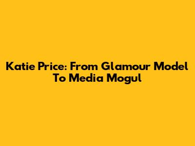 Katie Price: From Glamour Model To Media Mogul
