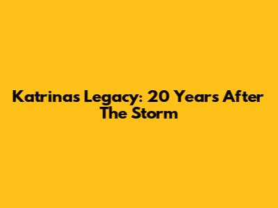 Katrina's Legacy: 20 Years After The Storm