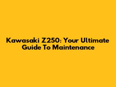 Kawasaki Z250: Your Ultimate Guide To Maintenance