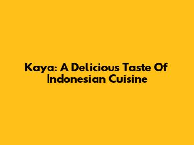 Kaya: A Delicious Taste Of Indonesian Cuisine