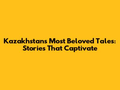Kazakhstan's Most Beloved Tales: Stories That Captivate