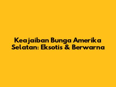 Keajaiban Bunga Amerika Selatan: Eksotis & Berwarna