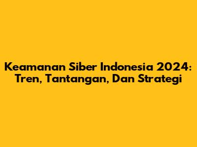 Keamanan Siber Indonesia 2024: Tren, Tantangan, Dan Strategi