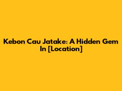 Kebon Cau Jatake: A Hidden Gem In [Location]
