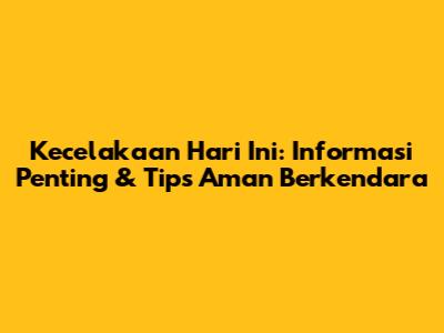 Kecelakaan Hari Ini: Informasi Penting & Tips Aman Berkendara