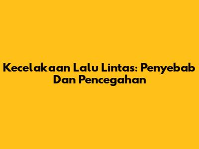 Kecelakaan Lalu Lintas: Penyebab Dan Pencegahan