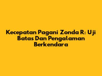 Kecepatan Pagani Zonda R: Uji Batas Dan Pengalaman Berkendara