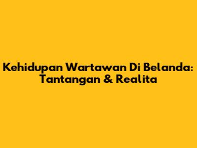 Kehidupan Wartawan Di Belanda: Tantangan & Realita