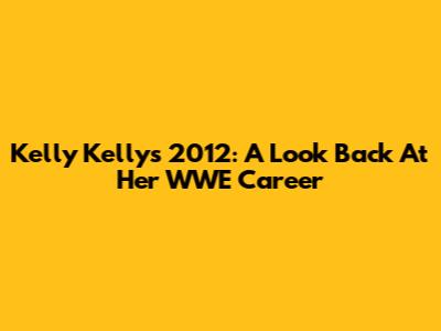 Kelly Kelly's 2012: A Look Back At Her WWE Career