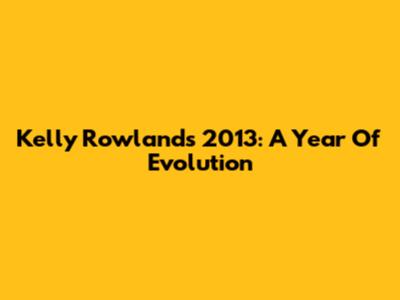 Kelly Rowland's 2013: A Year Of Evolution