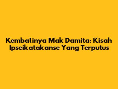 Kembalinya Mak Damita: Kisah Ipseikatakanse Yang Terputus