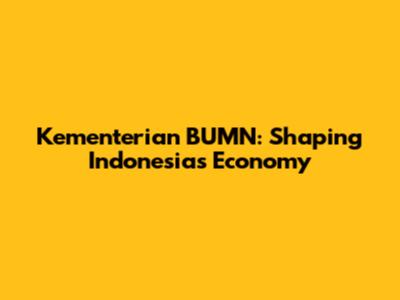 Kementerian BUMN: Shaping Indonesia's Economy