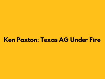 Ken Paxton: Texas AG Under Fire
