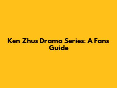 Ken Zhu's Drama Series: A Fan's Guide