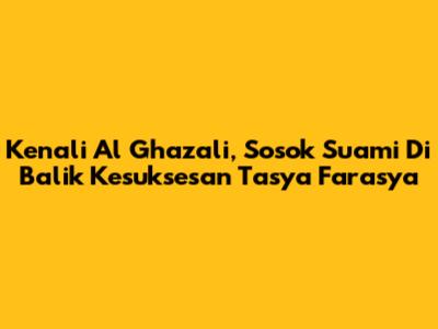 Kenali Al Ghazali, Sosok Suami Di Balik Kesuksesan Tasya Farasya