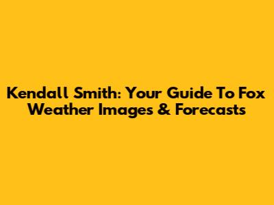 Kendall Smith: Your Guide To Fox Weather Images & Forecasts