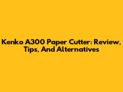 Kenko A300 Paper Cutter: Review, Tips, And Alternatives