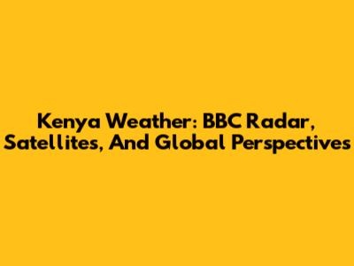 Kenya Weather: BBC Radar, Satellites, And Global Perspectives
