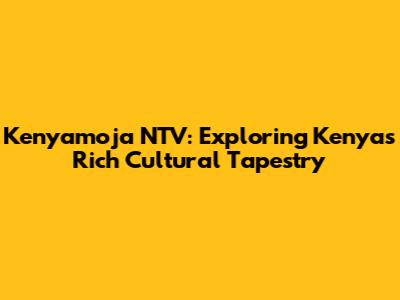 Kenyamoja NTV: Exploring Kenya's Rich Cultural Tapestry