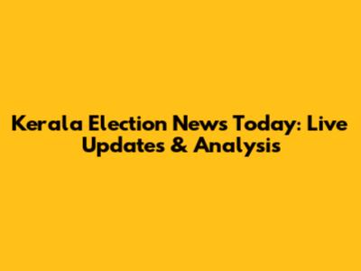 Kerala Election News Today: Live Updates & Analysis
