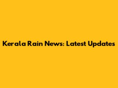 Kerala Rain News: Latest Updates