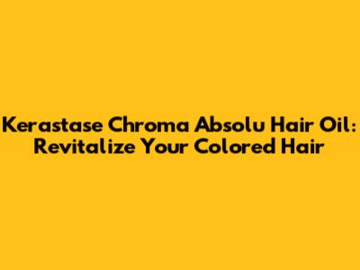 Kerastase Chroma Absolu Hair Oil: Revitalize Your Colored Hair