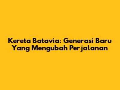 Kereta Batavia: Generasi Baru Yang Mengubah Perjalanan