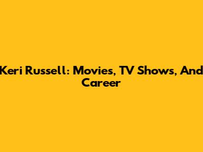 Keri Russell: Movies, TV Shows, And Career