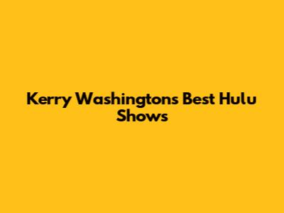 Kerry Washington's Best Hulu Shows