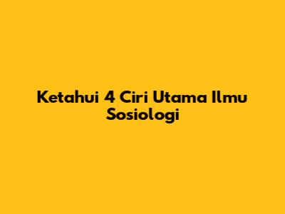 Ketahui 4 Ciri Utama Ilmu Sosiologi