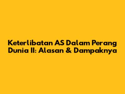 Keterlibatan AS Dalam Perang Dunia II: Alasan & Dampaknya