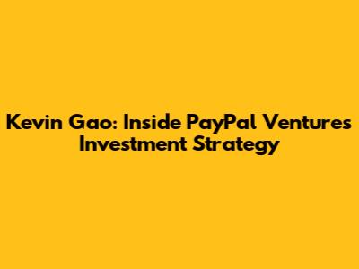 Kevin Gao: Inside PayPal Ventures' Investment Strategy