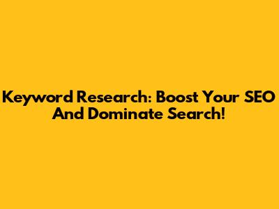 Keyword Research: Boost Your SEO And Dominate Search!