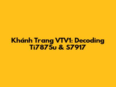 Khánh Trang VTV1: Decoding Ti7875u & S7917