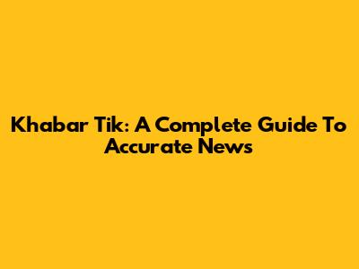 Khabar Tik: A Complete Guide To Accurate News
