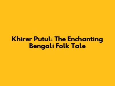 Khirer Putul: The Enchanting Bengali Folk Tale