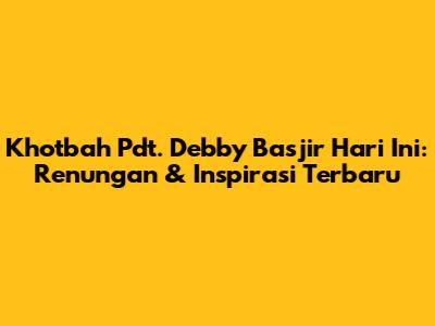 Khotbah Pdt. Debby Basjir Hari Ini: Renungan & Inspirasi Terbaru